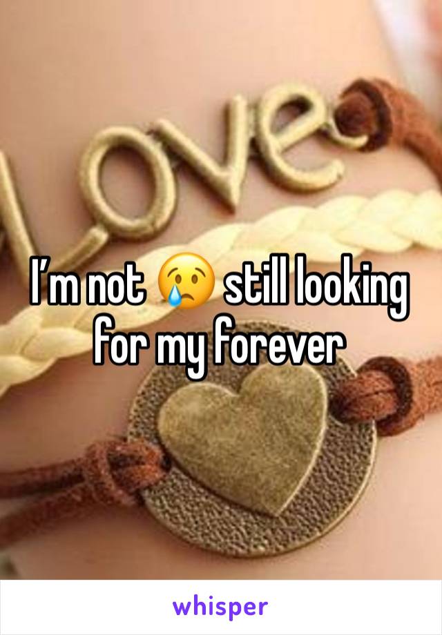 I’m not 😢 still looking for my forever