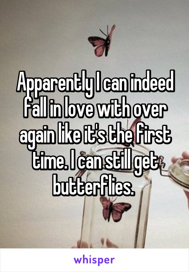 Apparently I can indeed fall in love with over again like it's the first time. I can still get butterflies. 