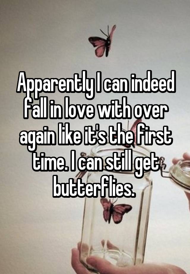 Apparently I can indeed fall in love with over again like it's the first time. I can still get butterflies. 