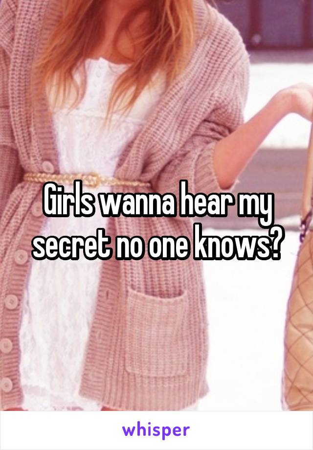 Girls wanna hear my secret no one knows?