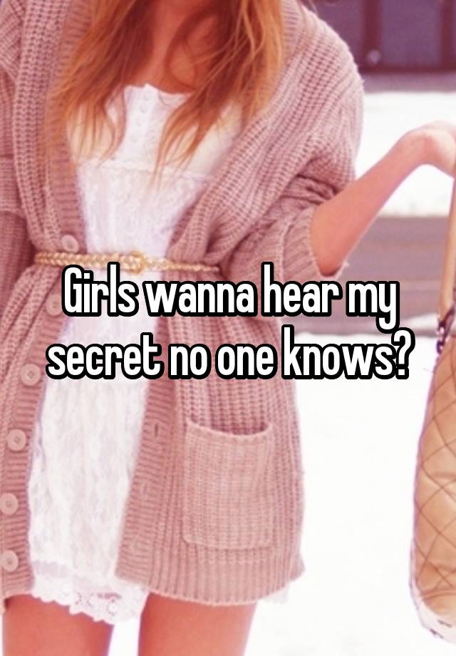 Girls wanna hear my secret no one knows?