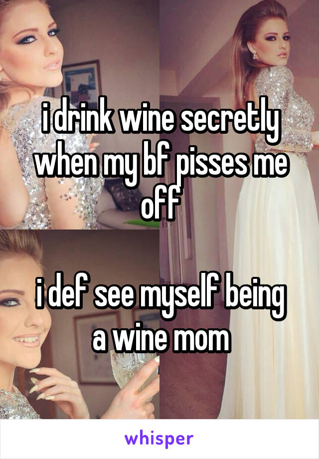 i drink wine secretly when my bf pisses me off

i def see myself being a wine mom