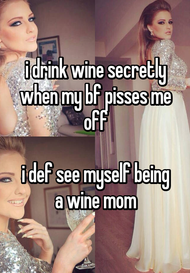 i drink wine secretly when my bf pisses me off

i def see myself being a wine mom