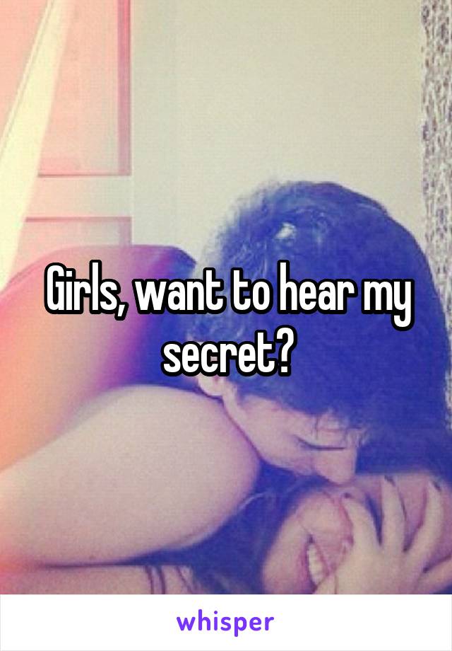 Girls, want to hear my secret?