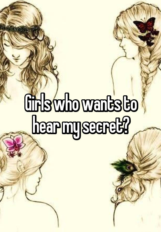 Girls who wants to hear my secret?