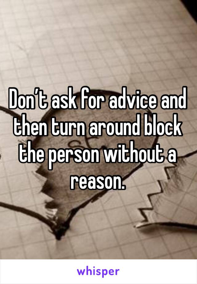 Don’t ask for advice and then turn around block the person without a reason. 