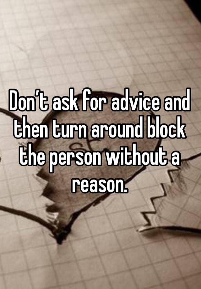 Don’t ask for advice and then turn around block the person without a reason. 