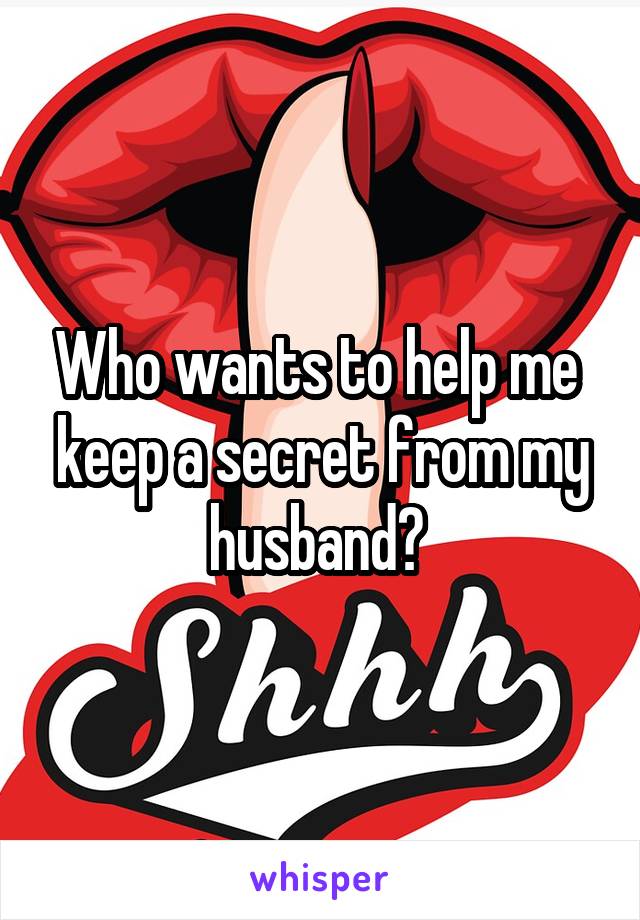 Who wants to help me  keep a secret from my husband? 