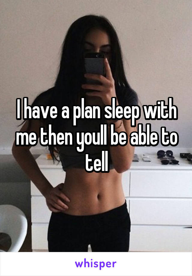 I have a plan sleep with me then youll be able to tell