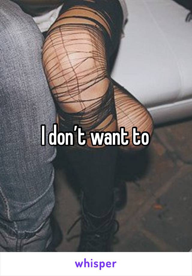 I don’t want to 