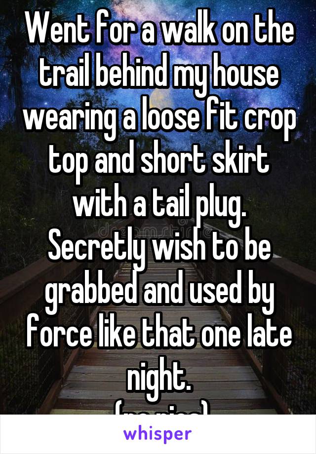 Went for a walk on the trail behind my house wearing a loose fit crop top and short skirt with a tail plug. Secretly wish to be grabbed and used by force like that one late night.
 (no pics)