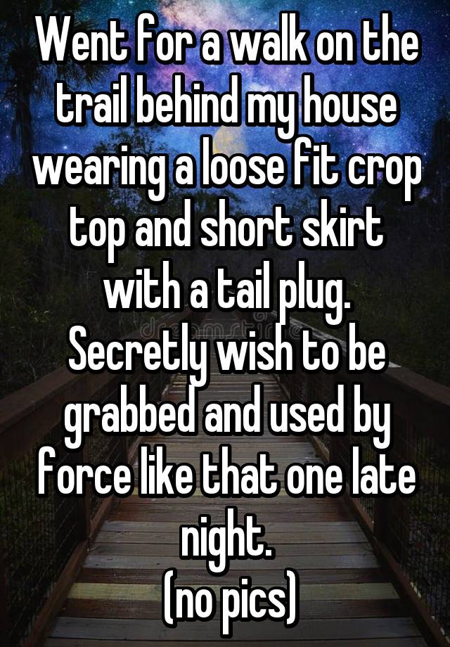 Went for a walk on the trail behind my house wearing a loose fit crop top and short skirt with a tail plug. Secretly wish to be grabbed and used by force like that one late night.
 (no pics)