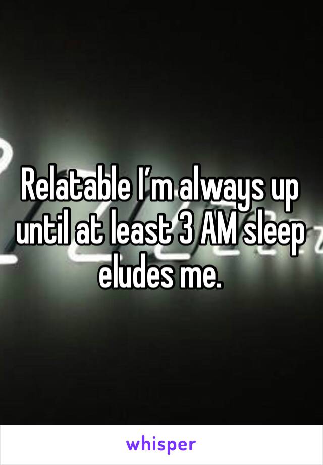 Relatable I’m always up until at least 3 AM sleep eludes me.