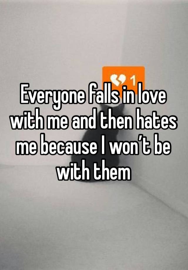 Everyone falls in love with me and then hates me because I won’t be with them 