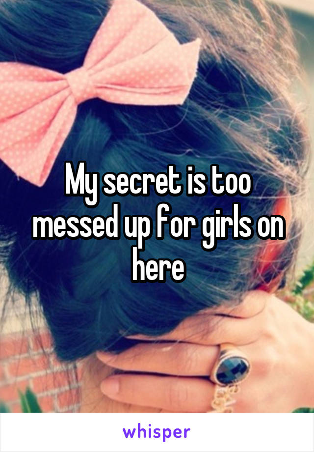 My secret is too messed up for girls on here