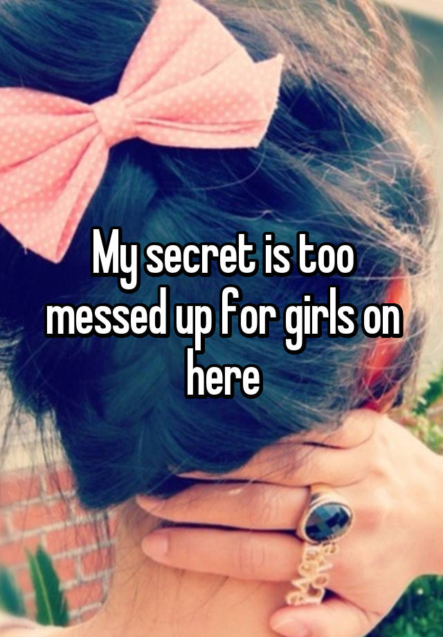 My secret is too messed up for girls on here