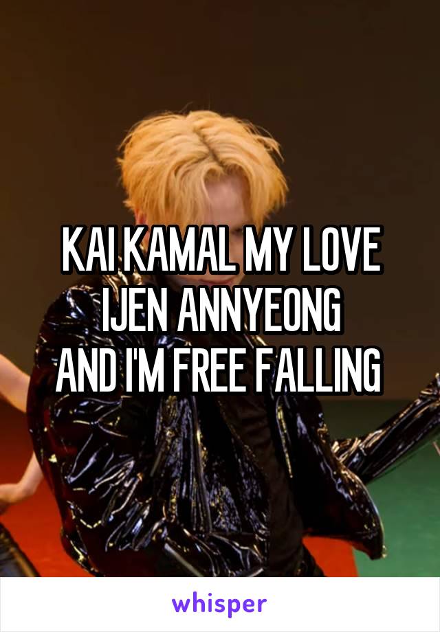 KAI KAMAL MY LOVE
IJEN ANNYEONG
AND I'M FREE FALLING 