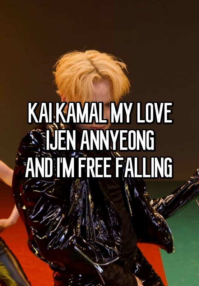 KAI KAMAL MY LOVE
IJEN ANNYEONG
AND I'M FREE FALLING 