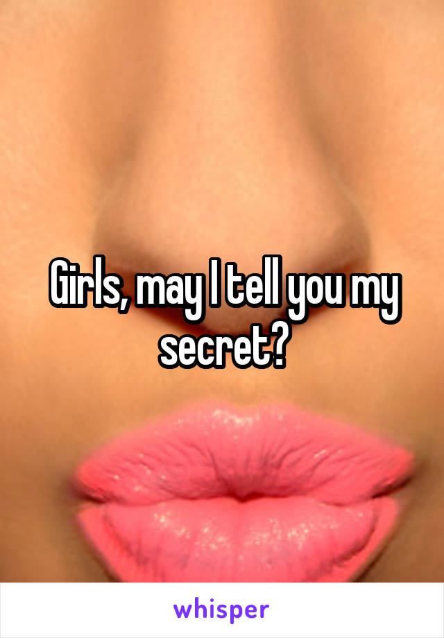 Girls, may I tell you my secret?