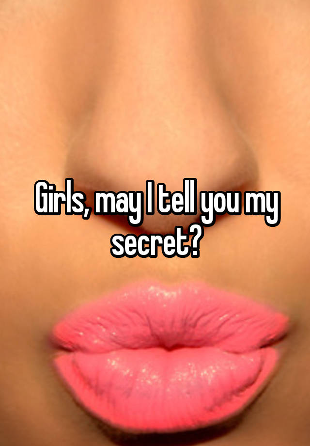 Girls, may I tell you my secret?