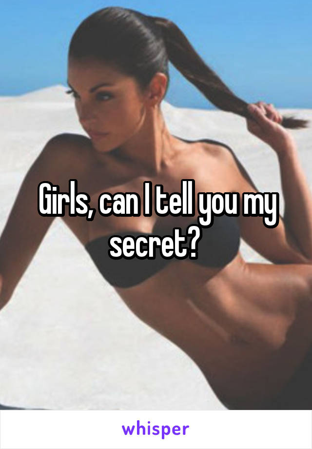 Girls, can I tell you my secret? 