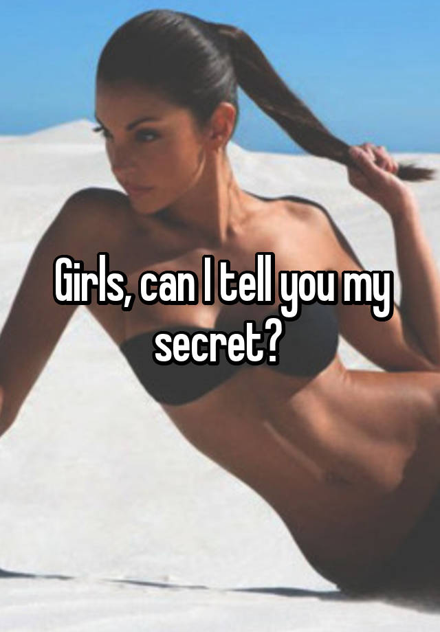 Girls, can I tell you my secret? 