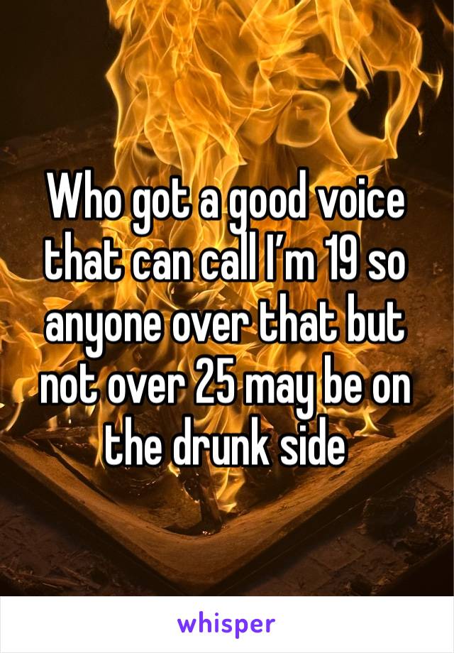 Who got a good voice that can call I’m 19 so anyone over that but not over 25 may be on the drunk side