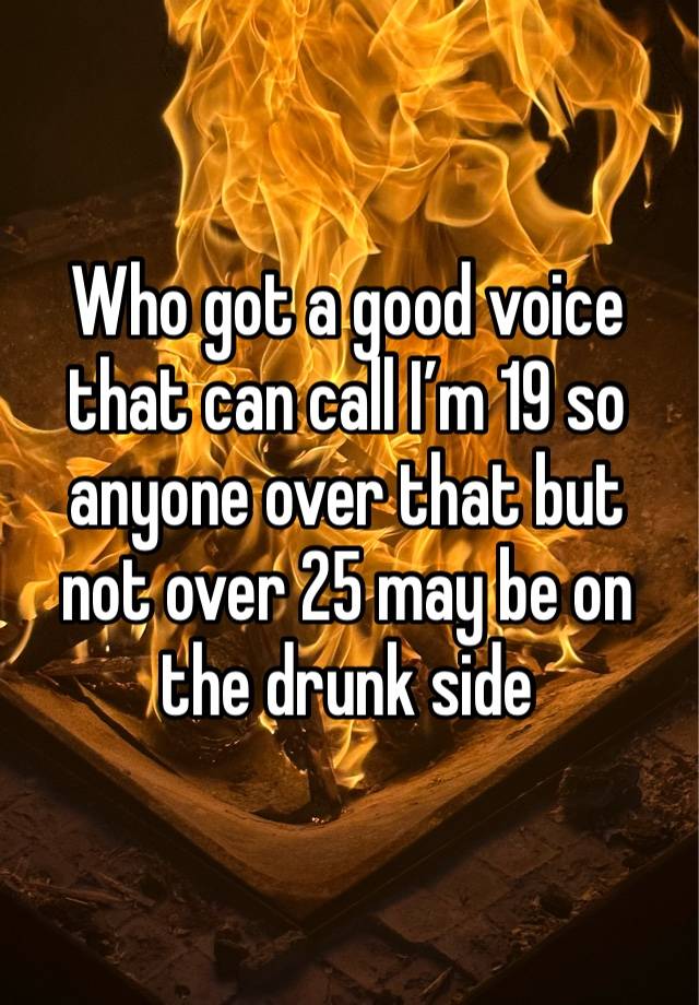 Who got a good voice that can call I’m 19 so anyone over that but not over 25 may be on the drunk side