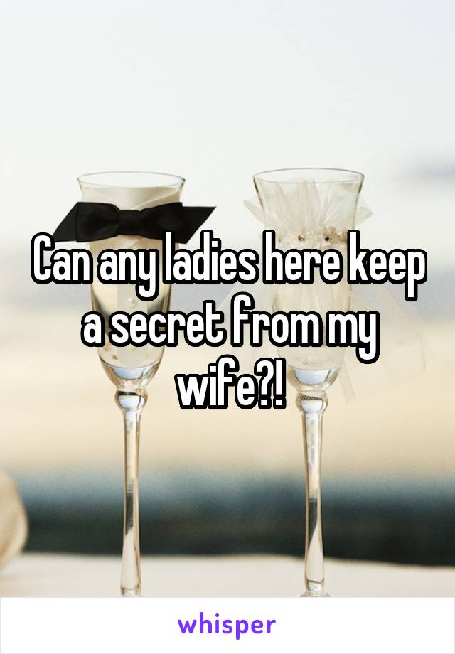 Can any ladies here keep a secret from my wife?!