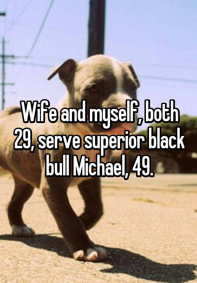 Wife and myself, both 29, serve superior black bull Michael, 49.