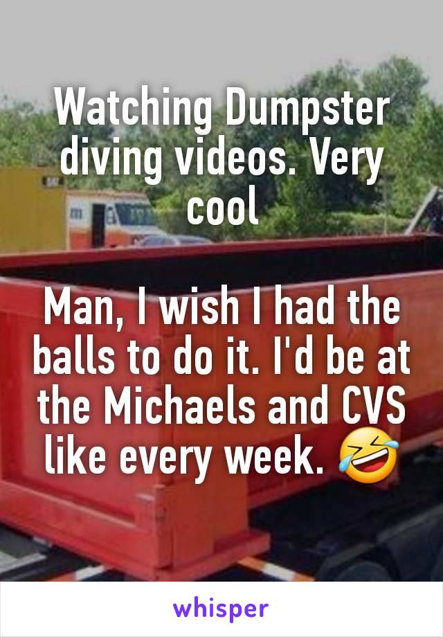 Watching Dumpster diving videos. Very cool

Man, I wish I had the balls to do it. I'd be at the Michaels and CVS like every week. 🤣