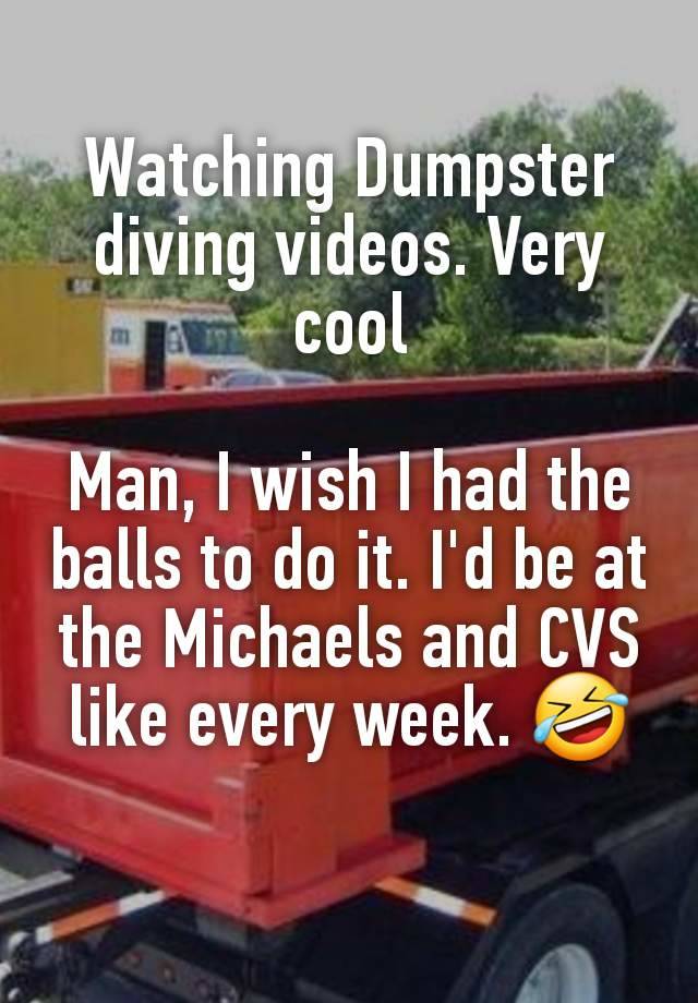 Watching Dumpster diving videos. Very cool

Man, I wish I had the balls to do it. I'd be at the Michaels and CVS like every week. 🤣