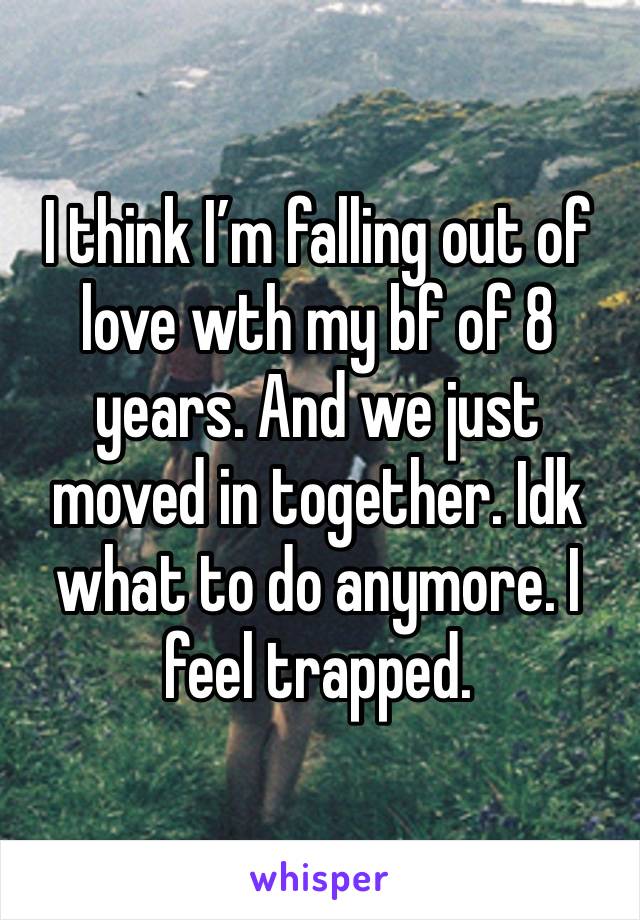 I think I’m falling out of love wth my bf of 8 years. And we just moved in together. Idk what to do anymore. I feel trapped. 