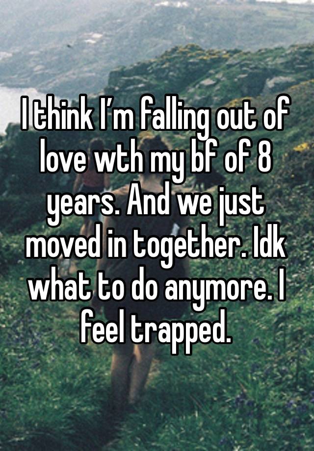 I think I’m falling out of love wth my bf of 8 years. And we just moved in together. Idk what to do anymore. I feel trapped. 