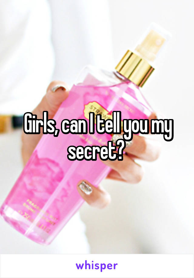 Girls, can I tell you my secret? 