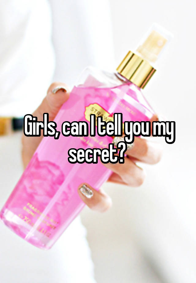 Girls, can I tell you my secret? 