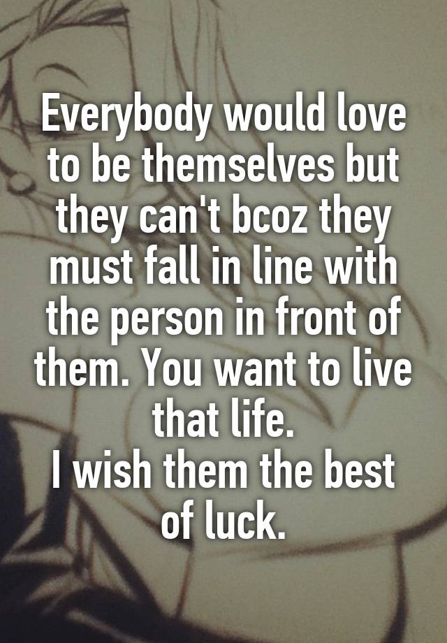 Everybody would love to be themselves but they can't bcoz they must fall in line with the person in front of them. You want to live that life.
I wish them the best of luck.