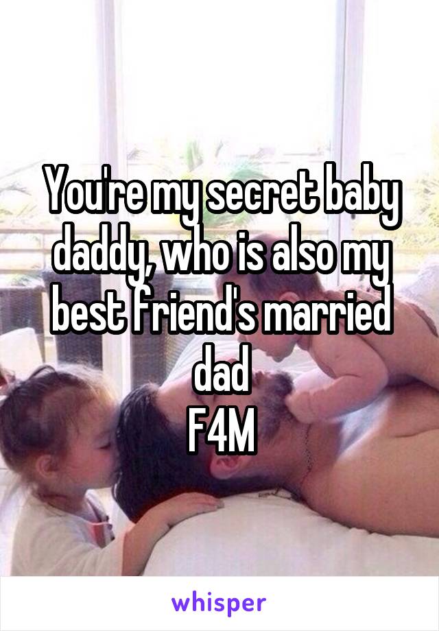 You're my secret baby daddy, who is also my best friend's married dad
F4M