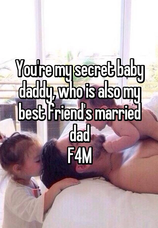 You're my secret baby daddy, who is also my best friend's married dad
F4M