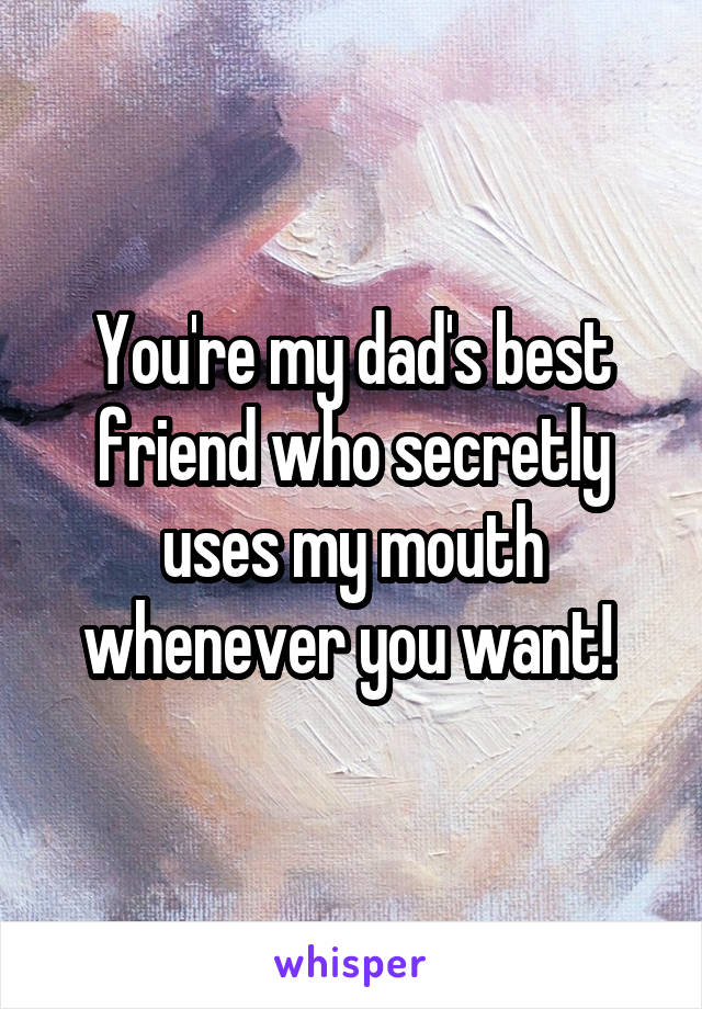 You're my dad's best friend who secretly uses my mouth whenever you want! 