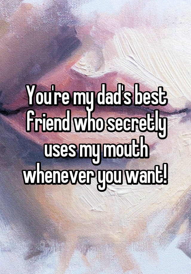 You're my dad's best friend who secretly uses my mouth whenever you want! 