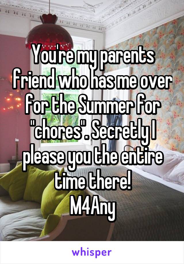 You're my parents friend who has me over for the Summer for "chores". Secretly I please you the entire time there!
M4Any