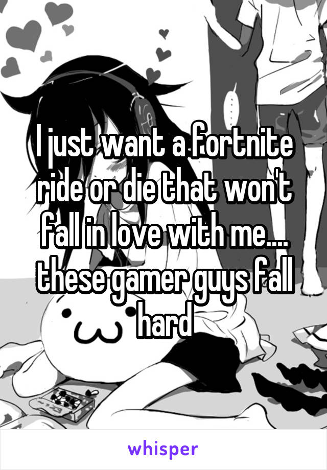 I just want a fortnite ride or die that won't fall in love with me.... these gamer guys fall hard