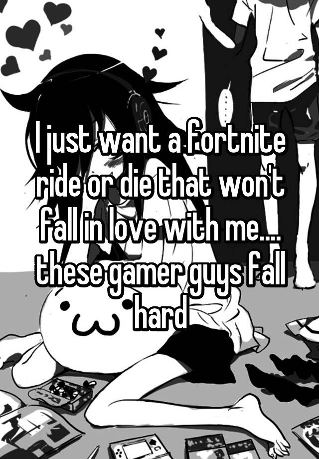 I just want a fortnite ride or die that won't fall in love with me.... these gamer guys fall hard