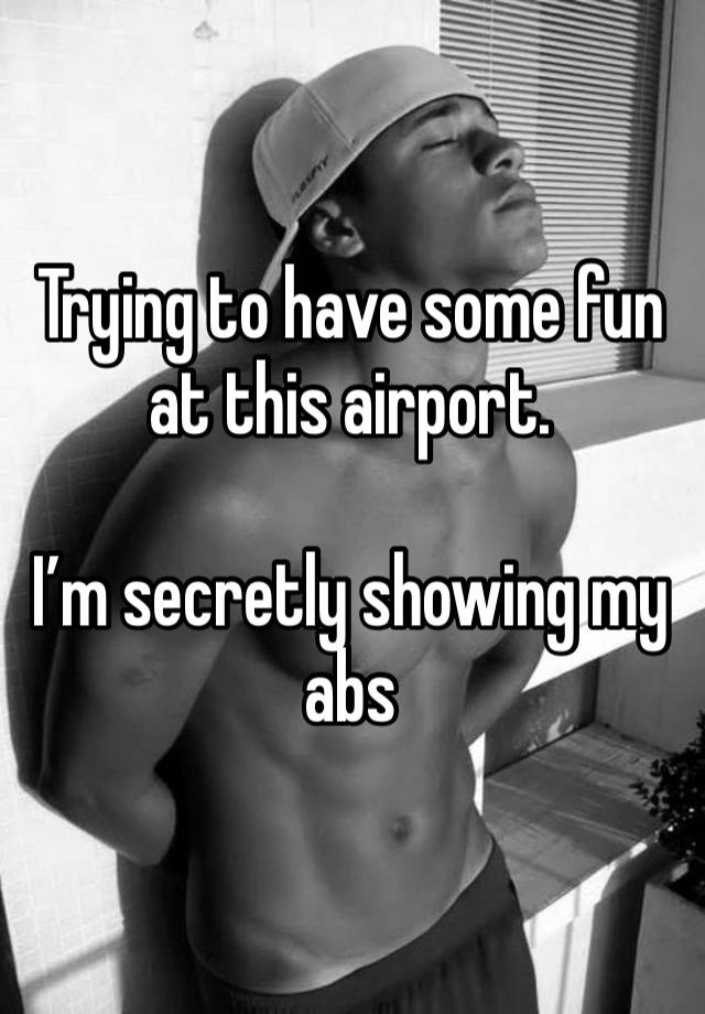 Trying to have some fun at this airport. 

I’m secretly showing my abs   