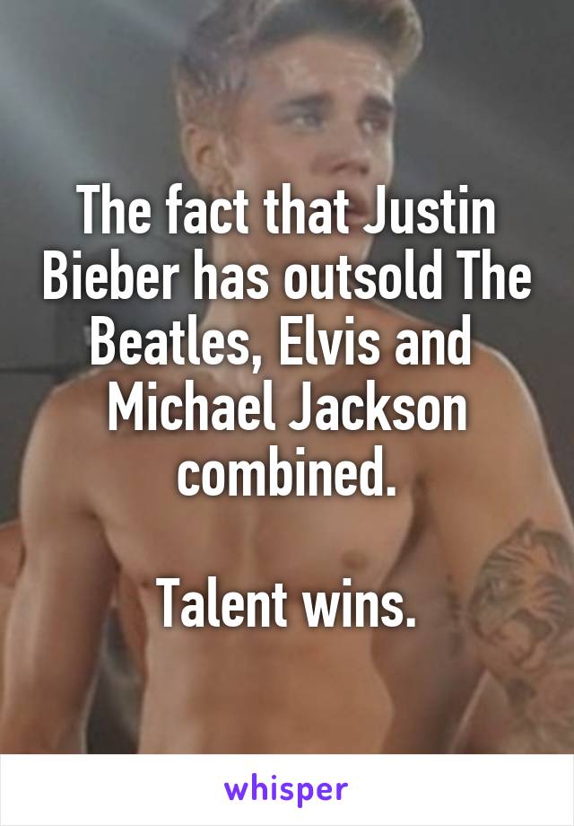 The fact that Justin Bieber has outsold The Beatles, Elvis and  Michael Jackson combined.

Talent wins.