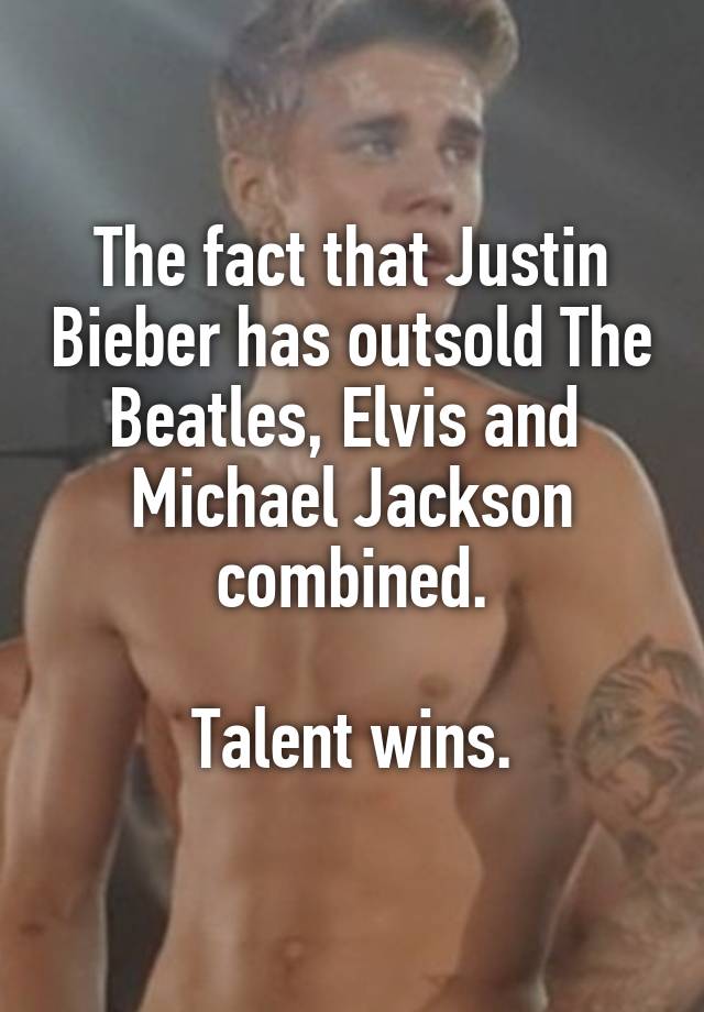 The fact that Justin Bieber has outsold The Beatles, Elvis and  Michael Jackson combined.

Talent wins.