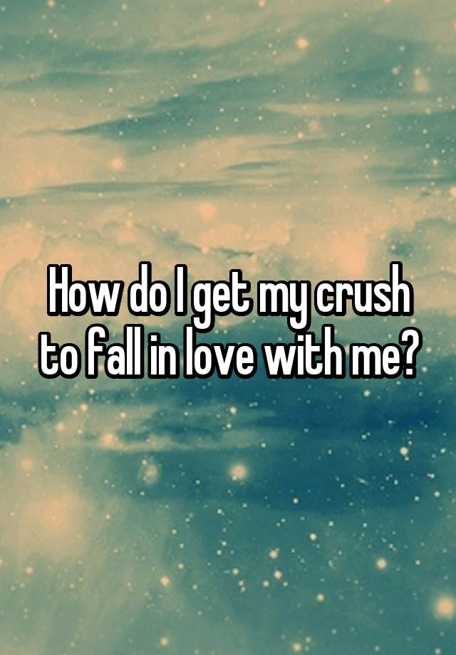 How do I get my crush to fall in love with me?