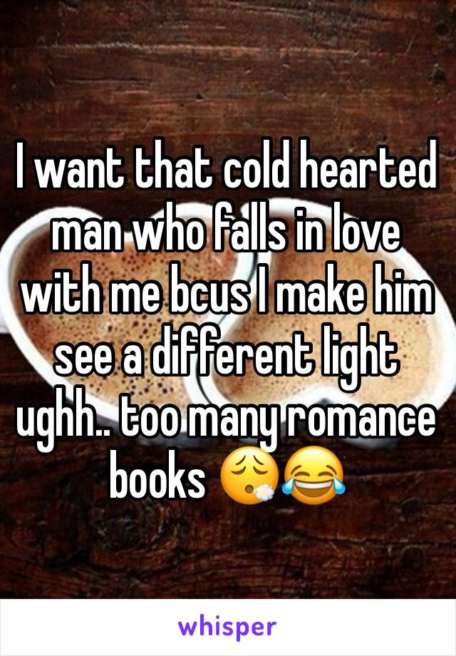 I want that cold hearted man who falls in love with me bcus I make him see a different light ughh.. too many romance books 😮‍💨😂