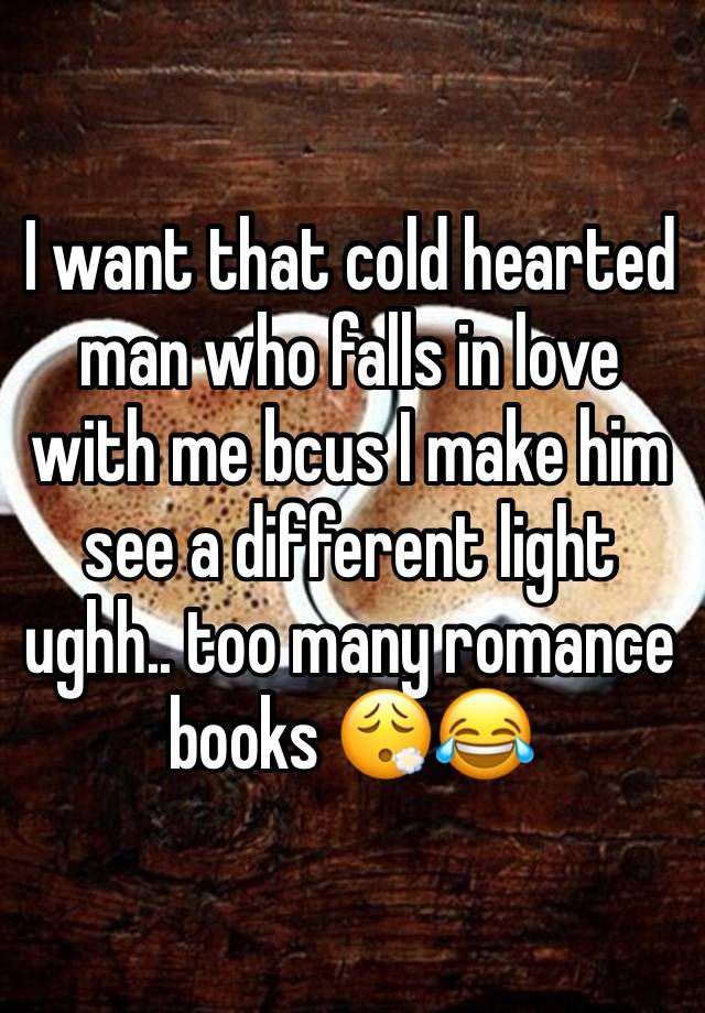 I want that cold hearted man who falls in love with me bcus I make him see a different light ughh.. too many romance books 😮‍💨😂